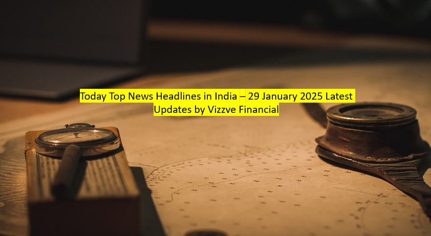 Today Top News Headlines in India – 29 January 2025 Latest Updates by Vizzve Financial
